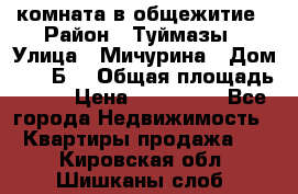 комната в общежитие › Район ­ Туймазы › Улица ­ Мичурина › Дом ­ 17“Б“ › Общая площадь ­ 14 › Цена ­ 500 000 - Все города Недвижимость » Квартиры продажа   . Кировская обл.,Шишканы слоб.